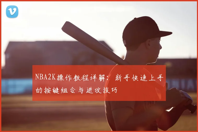 NBA2K操作教程详解：新手快速上手的按键组合与进攻技巧