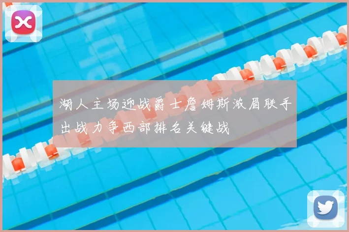 湖人主场迎战爵士詹姆斯浓眉联手出战力争西部排名关键战