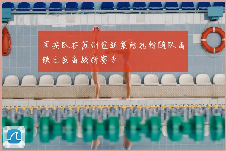 国安队在苏州重新集结孔特随队高铁出发备战新赛季