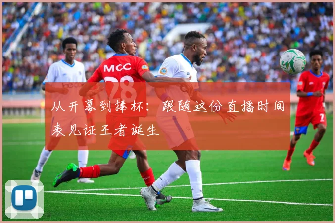 从开幕到捧杯：跟随这份直播时间表见证王者诞生