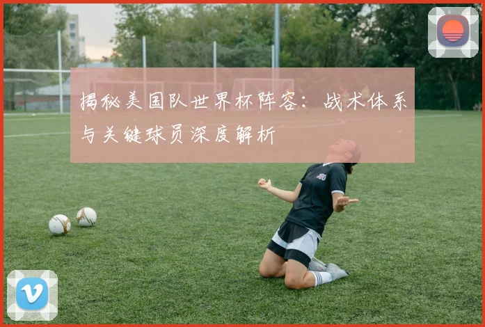 揭秘美国队世界杯阵容:战术体系与关键球员深度解析