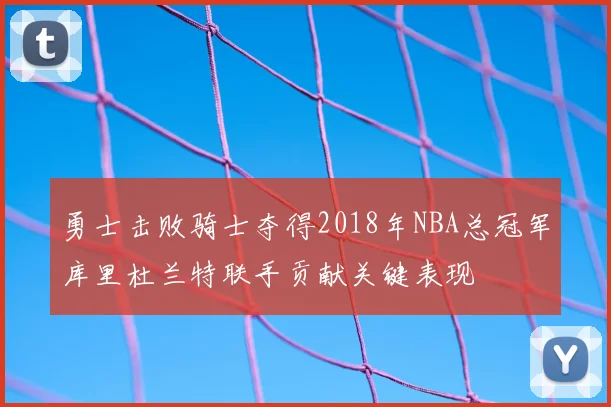 勇士击败骑士夺得2018年NBA总冠军库里杜兰特联手贡献关键表现