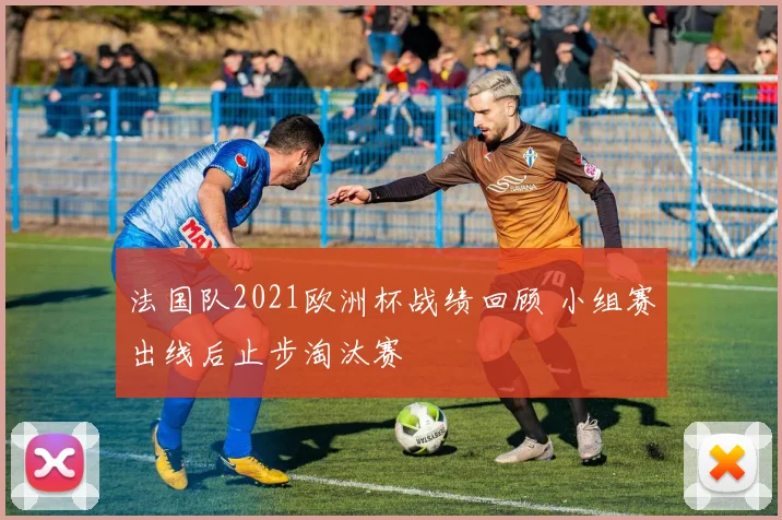 法国队2021欧洲杯战绩回顾 小组赛出线后止步淘汰赛