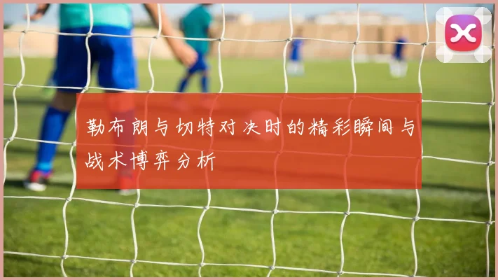 勒布朗与切特对决时的精彩瞬间与战术博弈分析