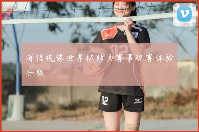 海信视像世界杯助力赛事观赛体验升级