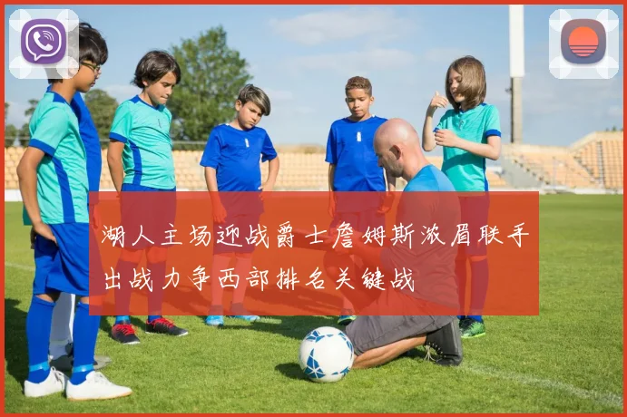 湖人主场迎战爵士詹姆斯浓眉联手出战力争西部排名关键战
