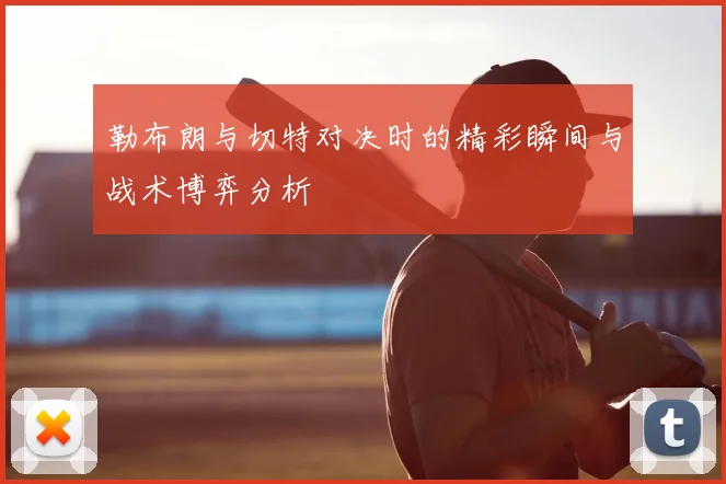 勒布朗与切特对决时的精彩瞬间与战术博弈分析