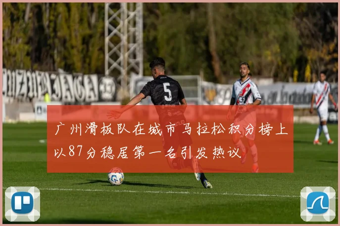广州滑板队在城市马拉松积分榜上以87分稳居第一名引发热议