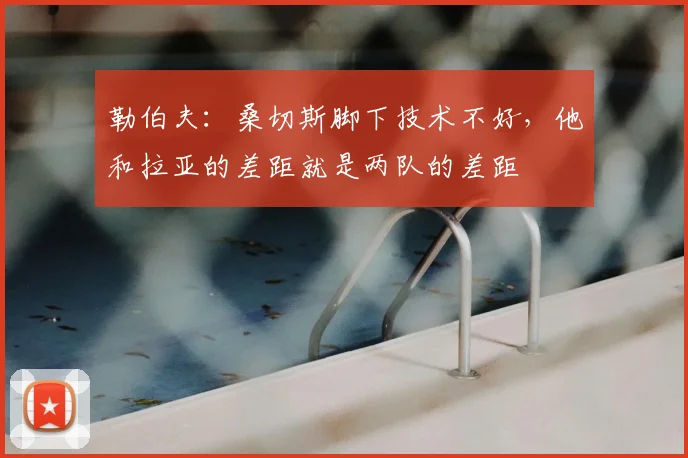 勒伯夫：桑切斯脚下技术不好，他和拉亚的差距就是两队的差距