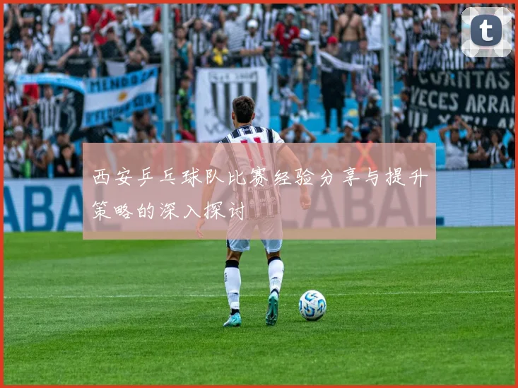 西安乒乓球队比赛经验分享与提升策略的深入探讨