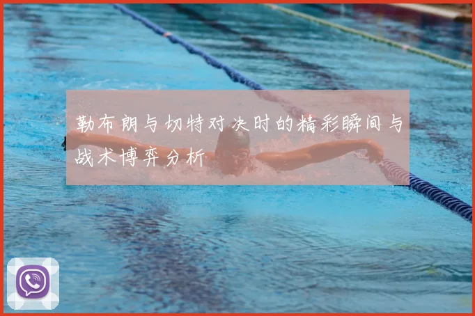 勒布朗与切特对决时的精彩瞬间与战术博弈分析