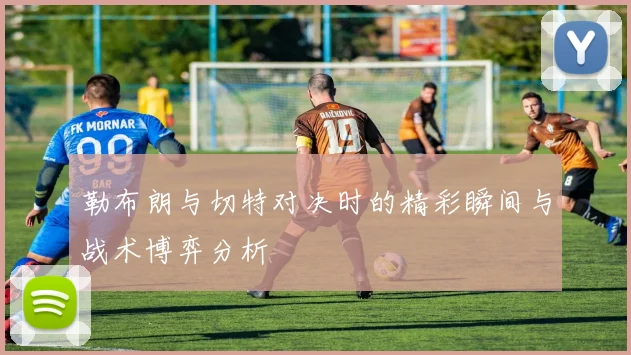 勒布朗与切特对决时的精彩瞬间与战术博弈分析