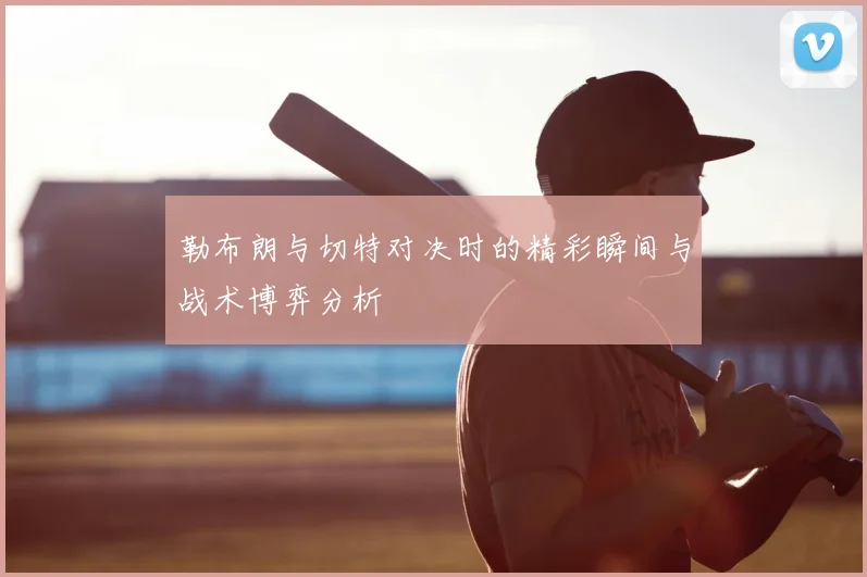 勒布朗与切特对决时的精彩瞬间与战术博弈分析