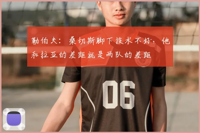 勒伯夫：桑切斯脚下技术不好，他和拉亚的差距就是两队的差距