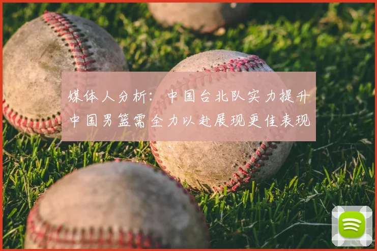 媒体人分析:中国台北队实力提升中国男篮需全力以赴展现更佳表现