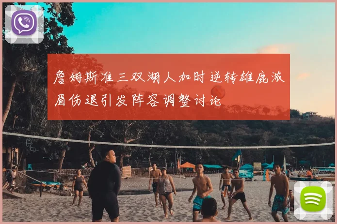 詹姆斯准三双湖人加时逆转雄鹿浓眉伤退引发阵容调整讨论