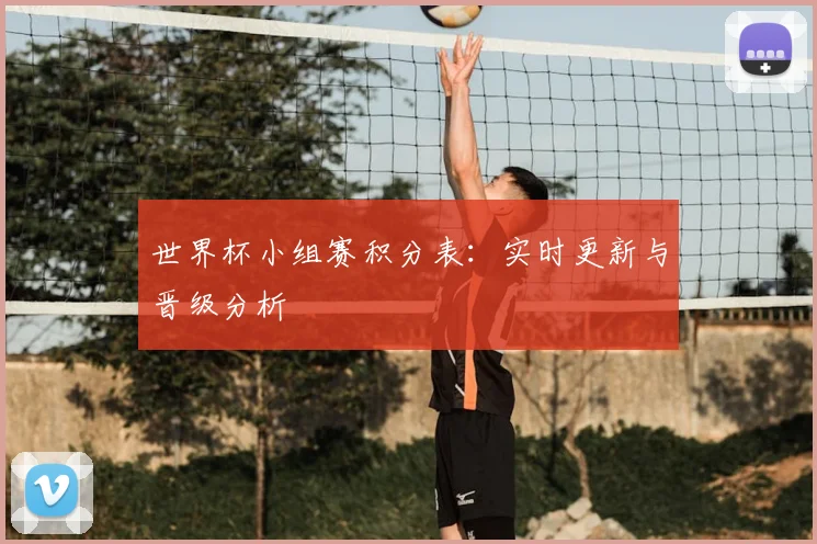 世界杯小组赛积分表:实时更新与晋级分析
