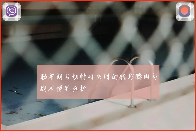 勒布朗与切特对决时的精彩瞬间与战术博弈分析