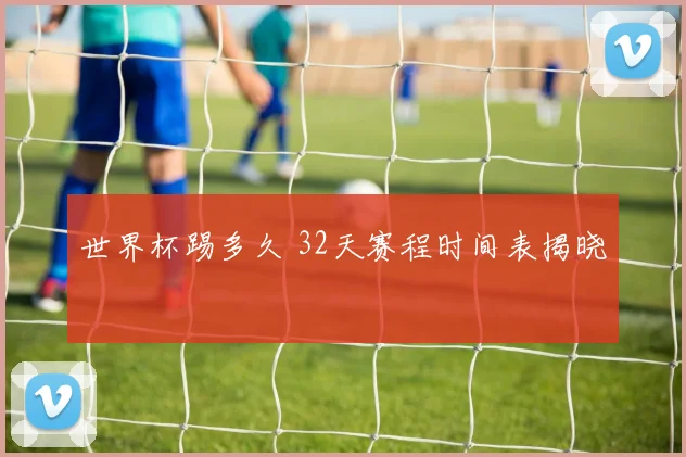 世界杯踢多久 32天赛程时间表揭晓