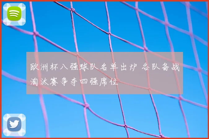 欧洲杯八强球队名单出炉 各队备战淘汰赛争夺四强席位