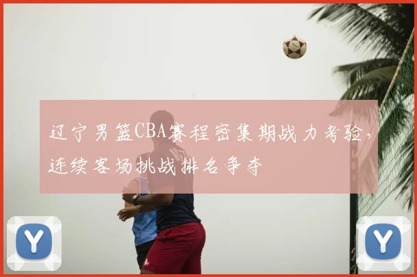 辽宁男篮CBA赛程密集期战力考验，连续客场挑战排名争夺