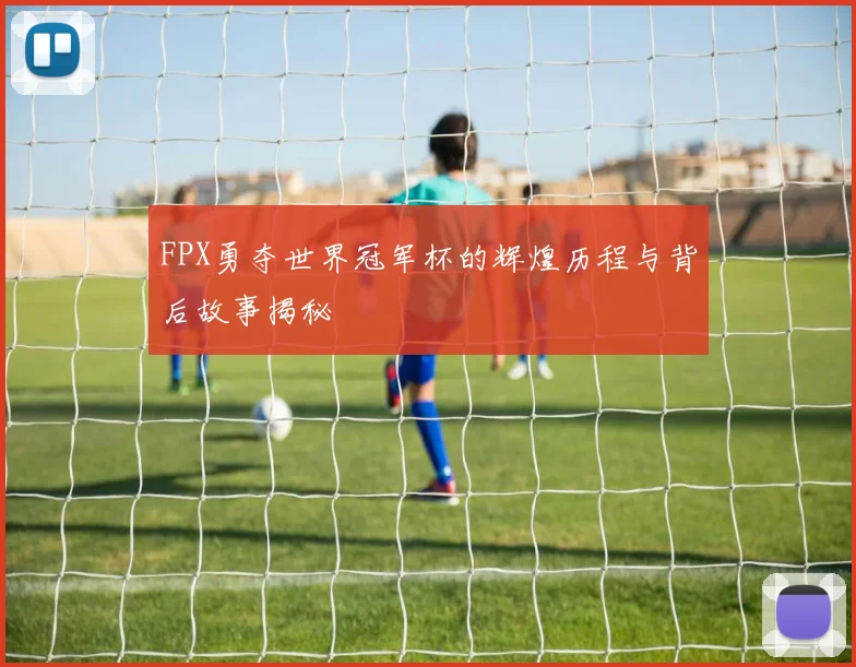 FPX勇夺世界冠军杯的辉煌历程与背后故事揭秘