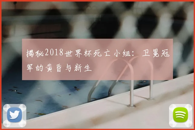 揭秘2018世界杯死亡小组:卫冕冠军的黄昏与新生