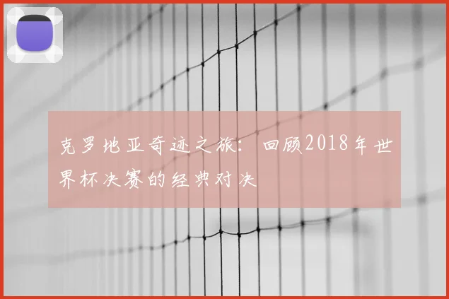 克罗地亚奇迹之旅：回顾2018年世界杯决赛的经典对决