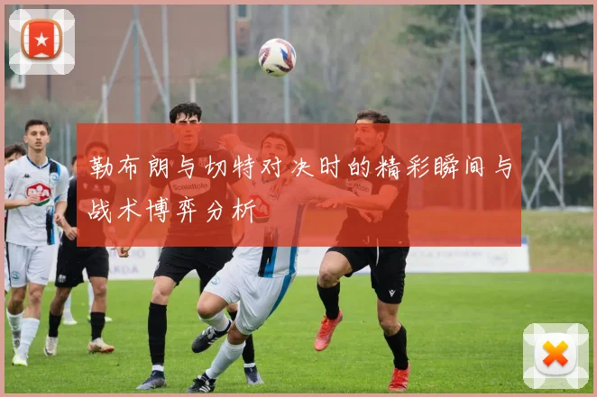 勒布朗与切特对决时的精彩瞬间与战术博弈分析