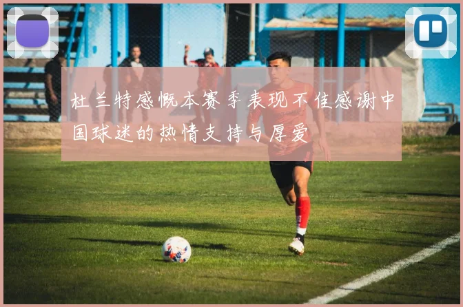 杜兰特感慨本赛季表现不佳感谢中国球迷的热情支持与厚爱