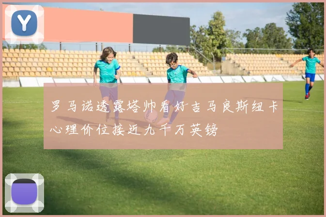 罗马诺透露塔帅看好吉马良斯纽卡心理价位接近九千万英镑