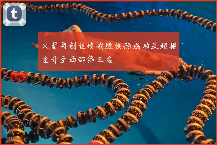 火箭再创佳绩战胜快船成功反超掘金升至西部第三名