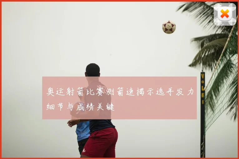 奥运射箭比赛测箭速揭示选手发力细节与成绩关键