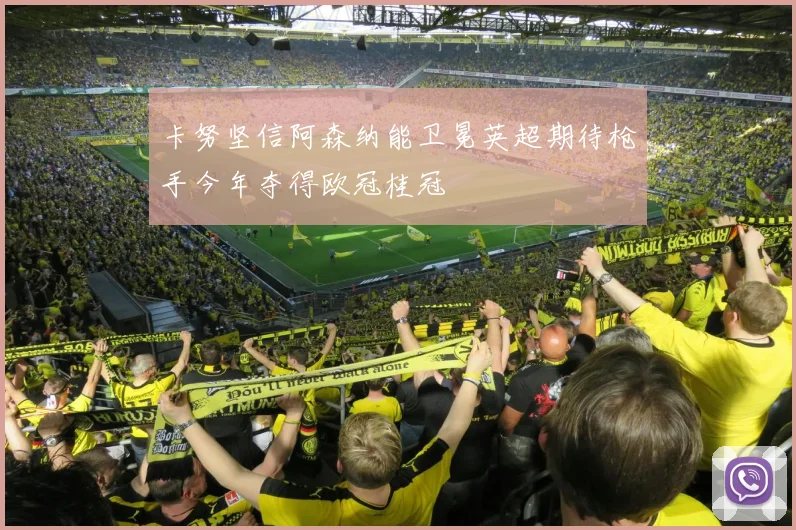 卡努坚信阿森纳能卫冕英超期待枪手今年夺得欧冠桂冠