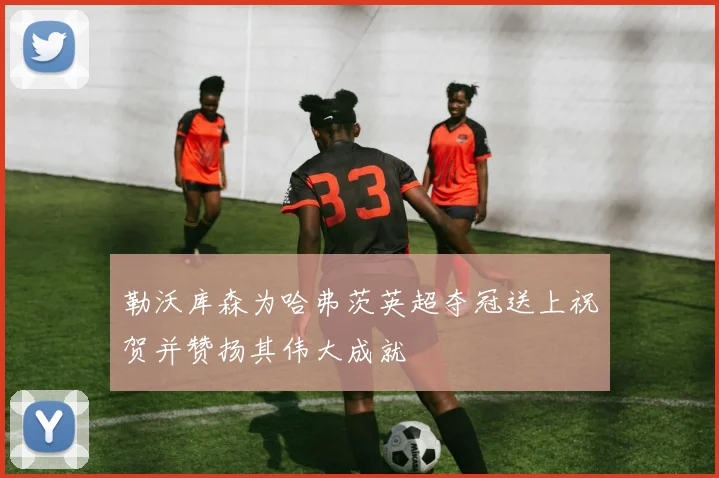 勒沃库森为哈弗茨英超夺冠送上祝贺并赞扬其伟大成就