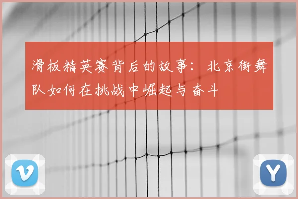 滑板精英赛背后的故事：北京街舞队如何在挑战中崛起与奋斗