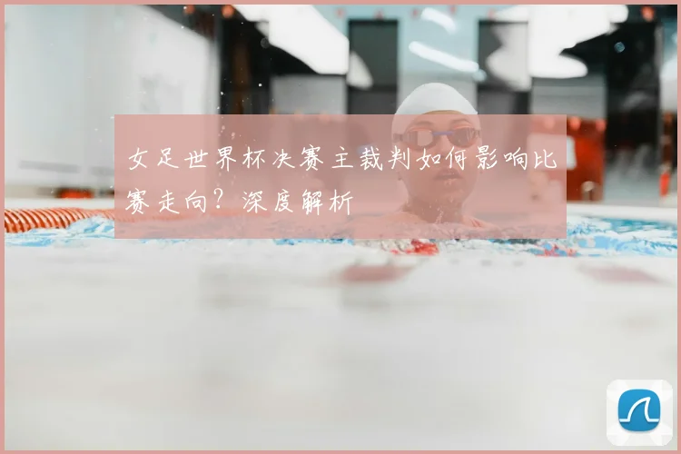 女足世界杯决赛主裁判如何影响比赛走向？深度解析