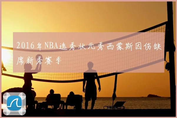 2016年NBA选秀状元秀西蒙斯因伤缺席新秀赛季