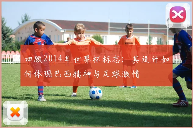 回顾2014年世界杯标志:其设计如何体现巴西精神与足球激情