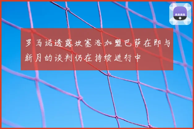 罗马诺透露坎塞洛加盟巴萨在即与新月的谈判仍在持续进行中