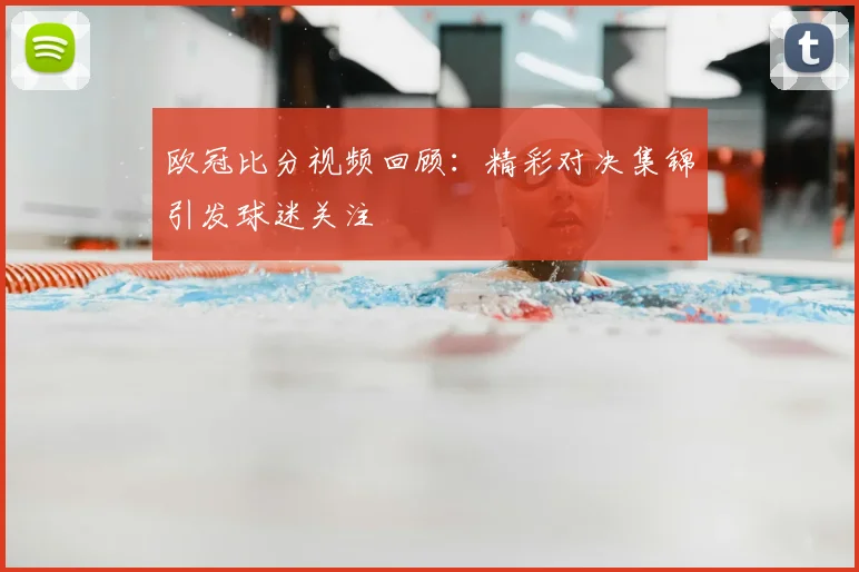 欧冠比分视频回顾:精彩对决集锦引发球迷关注