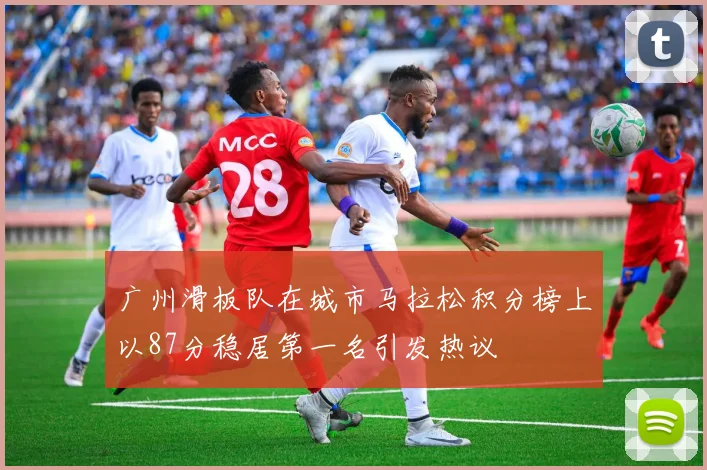 广州滑板队在城市马拉松积分榜上以87分稳居第一名引发热议