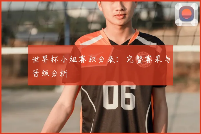 世界杯小组赛积分表:完整赛果与晋级分析