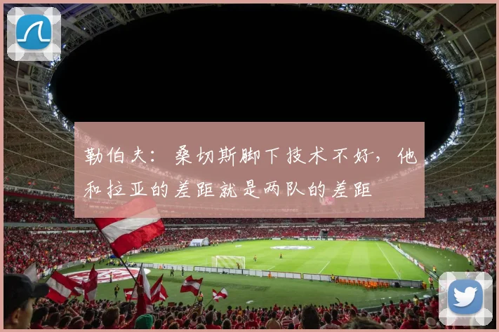 勒伯夫：桑切斯脚下技术不好，他和拉亚的差距就是两队的差距