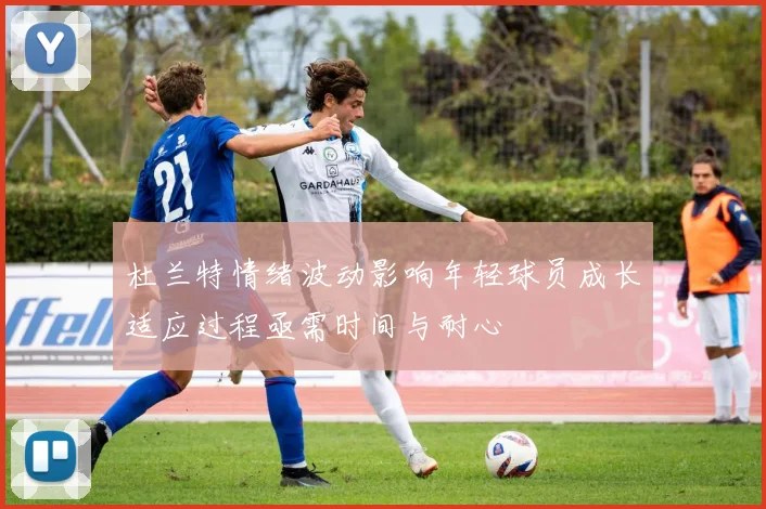 杜兰特情绪波动影响年轻球员成长适应过程亟需时间与耐心