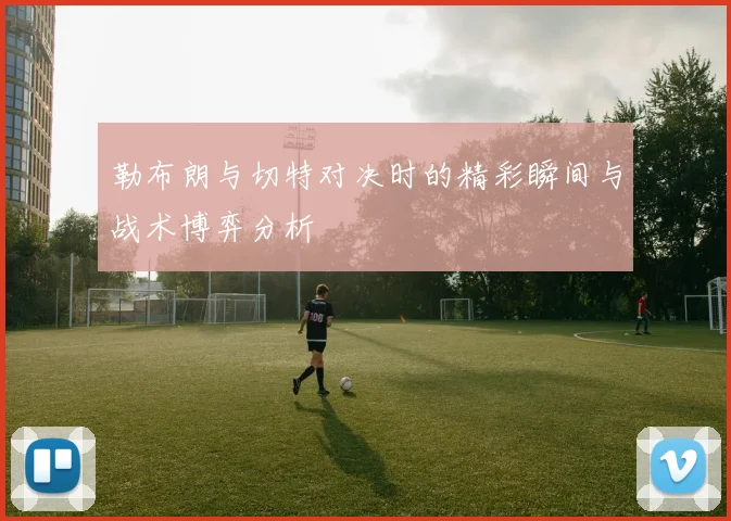 勒布朗与切特对决时的精彩瞬间与战术博弈分析