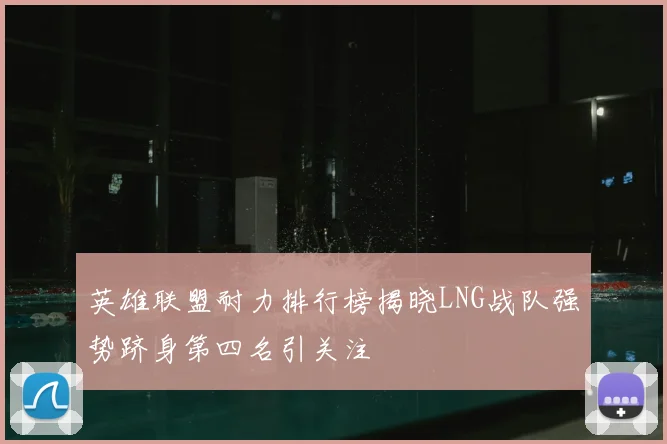 英雄联盟耐力排行榜揭晓LNG战队强势跻身第四名引关注