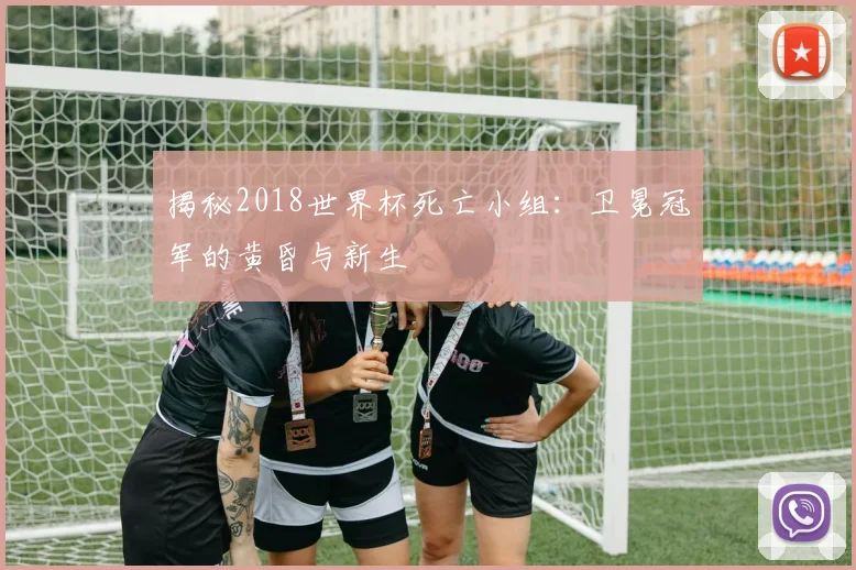 揭秘2018世界杯死亡小组:卫冕冠军的黄昏与新生