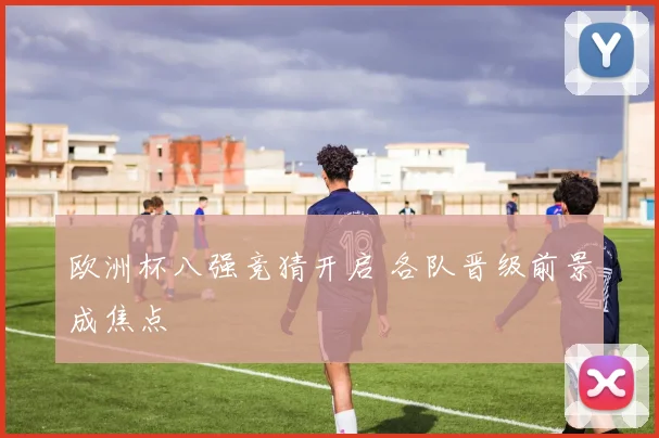 欧洲杯八强竞猜开启 各队晋级前景成焦点