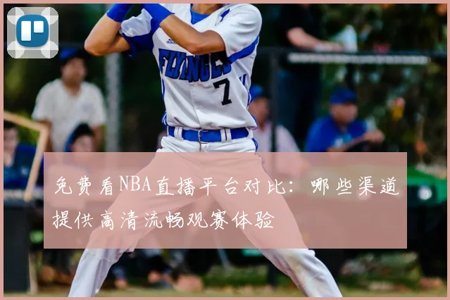 免费看NBA直播平台对比:哪些渠道提供高清流畅观赛体验